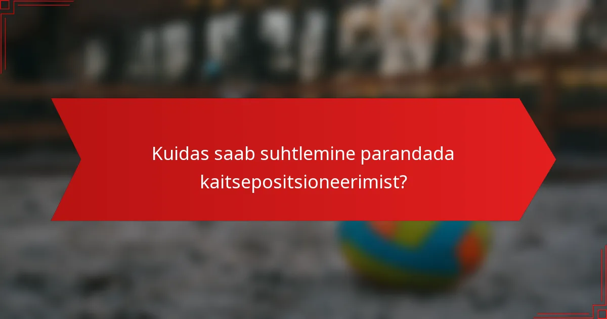 Kuidas saab suhtlemine parandada kaitsepositsioneerimist?