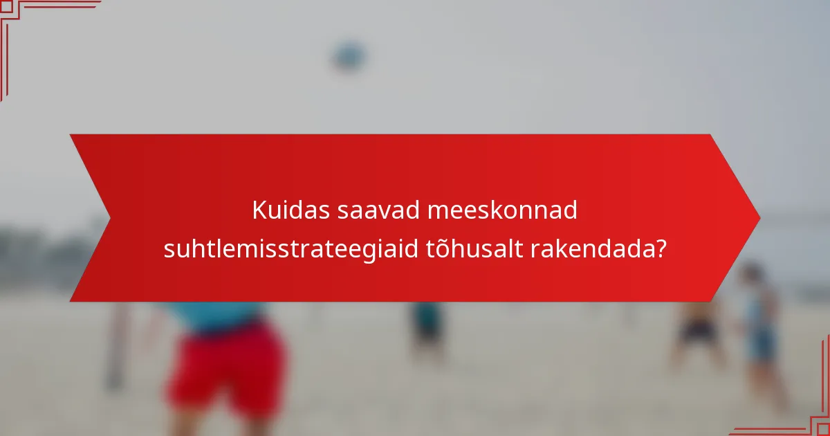 Kuidas saavad meeskonnad suhtlemisstrateegiaid tõhusalt rakendada?