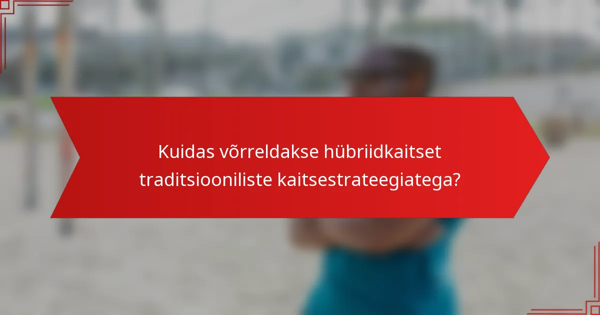 Kuidas võrreldakse hübriidkaitset traditsiooniliste kaitsestrateegiatega?