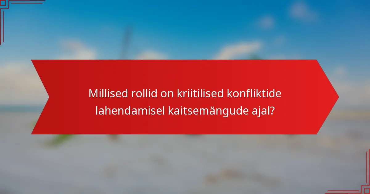 Millised rollid on kriitilised konfliktide lahendamisel kaitsemängude ajal?