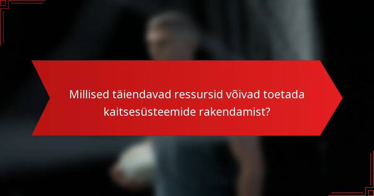 Millised täiendavad ressursid võivad toetada kaitsesüsteemide rakendamist?